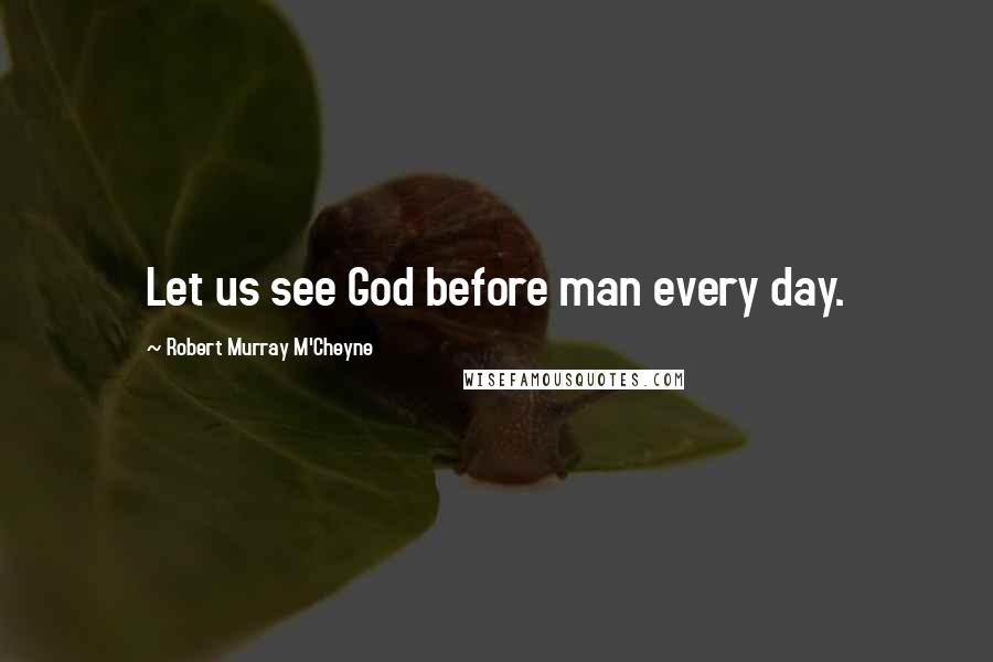 Robert Murray M'Cheyne Quotes: Let us see God before man every day.