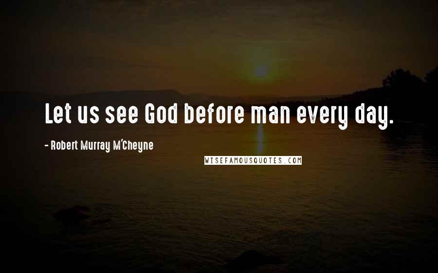 Robert Murray M'Cheyne Quotes: Let us see God before man every day.