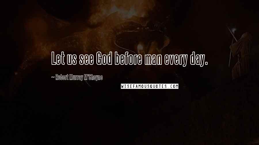 Robert Murray M'Cheyne Quotes: Let us see God before man every day.
