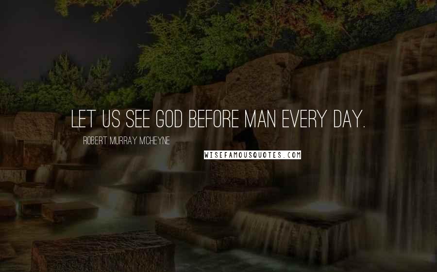 Robert Murray M'Cheyne Quotes: Let us see God before man every day.