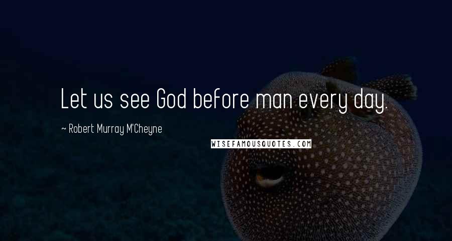 Robert Murray M'Cheyne Quotes: Let us see God before man every day.
