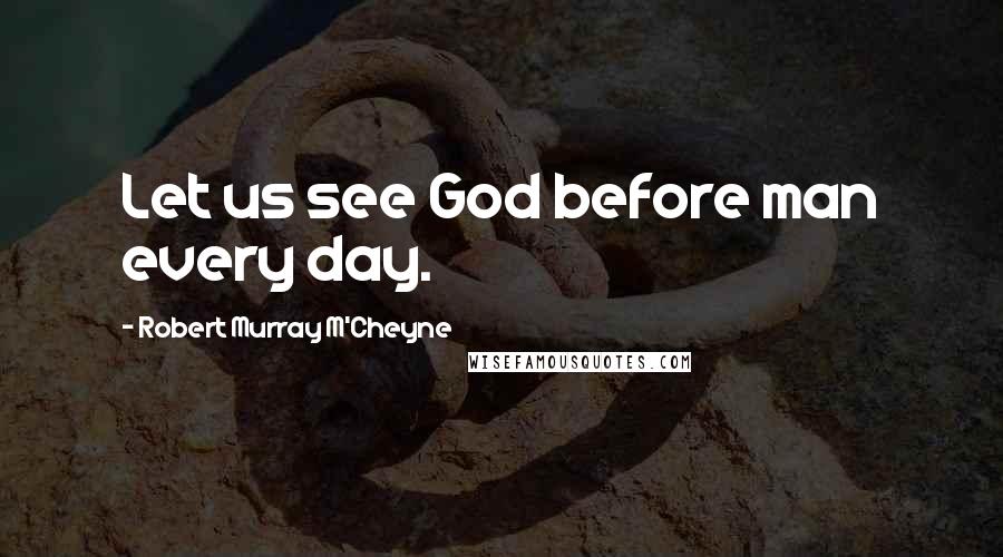 Robert Murray M'Cheyne Quotes: Let us see God before man every day.