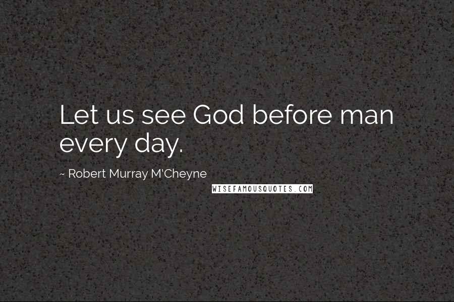 Robert Murray M'Cheyne Quotes: Let us see God before man every day.