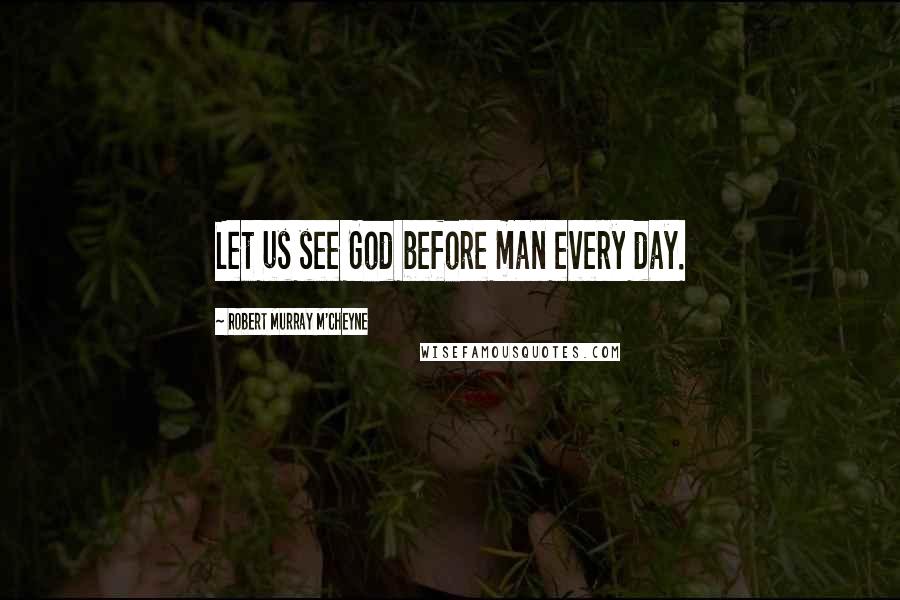 Robert Murray M'Cheyne Quotes: Let us see God before man every day.
