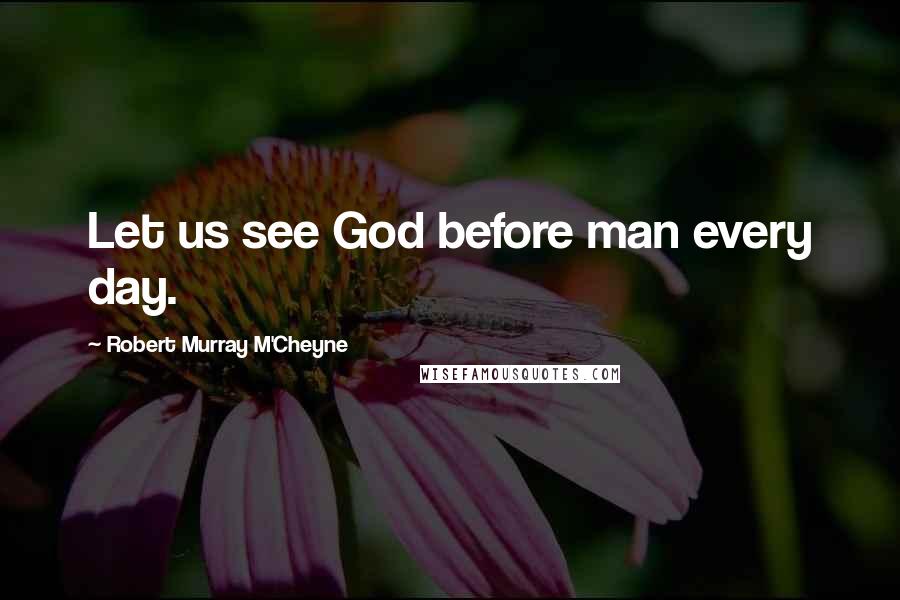 Robert Murray M'Cheyne Quotes: Let us see God before man every day.