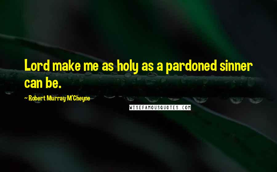 Robert Murray M'Cheyne Quotes: Lord make me as holy as a pardoned sinner can be.