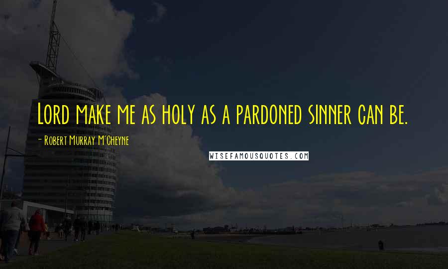 Robert Murray M'Cheyne Quotes: Lord make me as holy as a pardoned sinner can be.