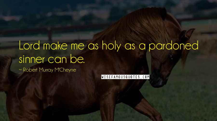 Robert Murray M'Cheyne Quotes: Lord make me as holy as a pardoned sinner can be.