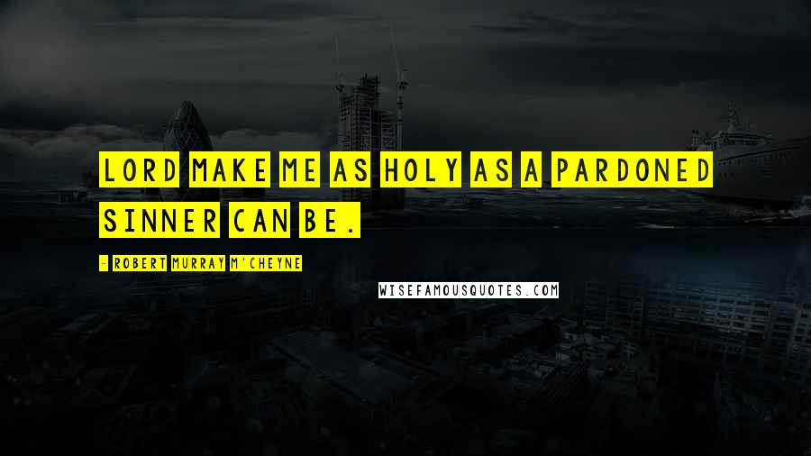 Robert Murray M'Cheyne Quotes: Lord make me as holy as a pardoned sinner can be.