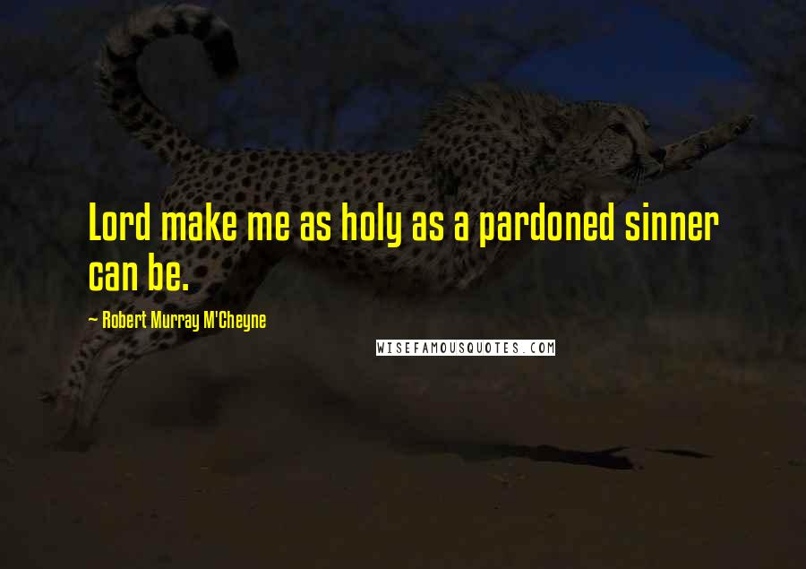 Robert Murray M'Cheyne Quotes: Lord make me as holy as a pardoned sinner can be.