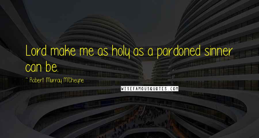 Robert Murray M'Cheyne Quotes: Lord make me as holy as a pardoned sinner can be.