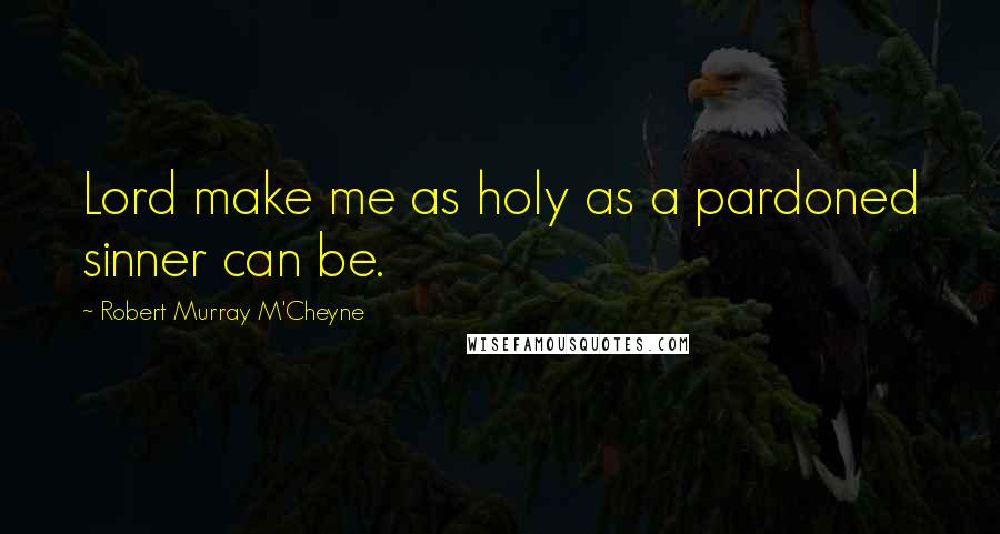 Robert Murray M'Cheyne Quotes: Lord make me as holy as a pardoned sinner can be.