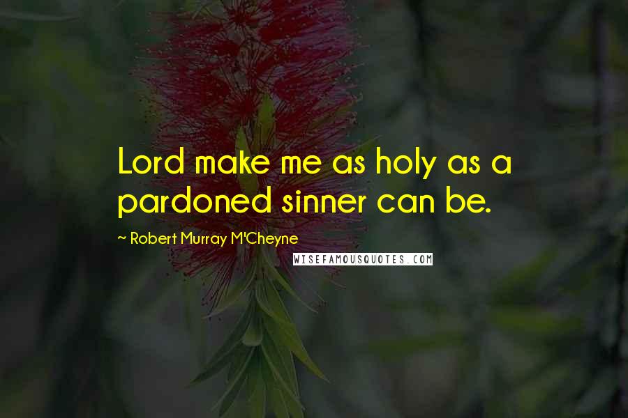 Robert Murray M'Cheyne Quotes: Lord make me as holy as a pardoned sinner can be.