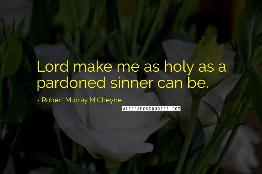 Robert Murray M'Cheyne Quotes: Lord make me as holy as a pardoned sinner can be.