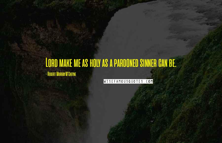 Robert Murray M'Cheyne Quotes: Lord make me as holy as a pardoned sinner can be.