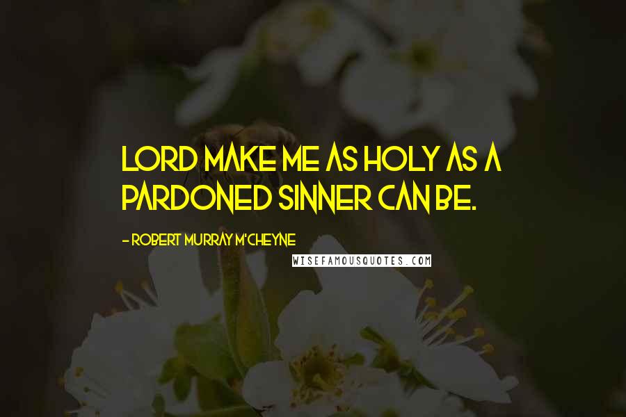 Robert Murray M'Cheyne Quotes: Lord make me as holy as a pardoned sinner can be.