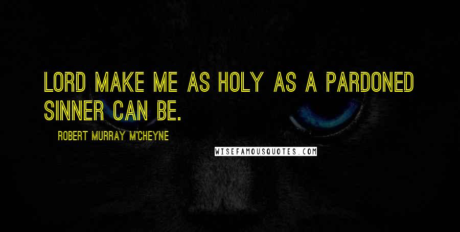 Robert Murray M'Cheyne Quotes: Lord make me as holy as a pardoned sinner can be.