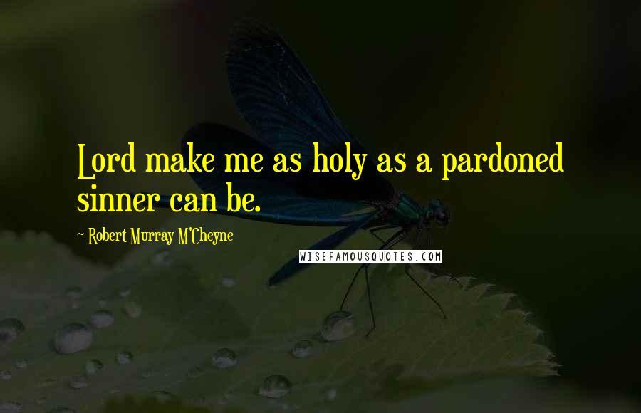 Robert Murray M'Cheyne Quotes: Lord make me as holy as a pardoned sinner can be.