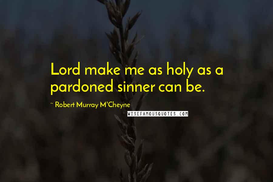 Robert Murray M'Cheyne Quotes: Lord make me as holy as a pardoned sinner can be.