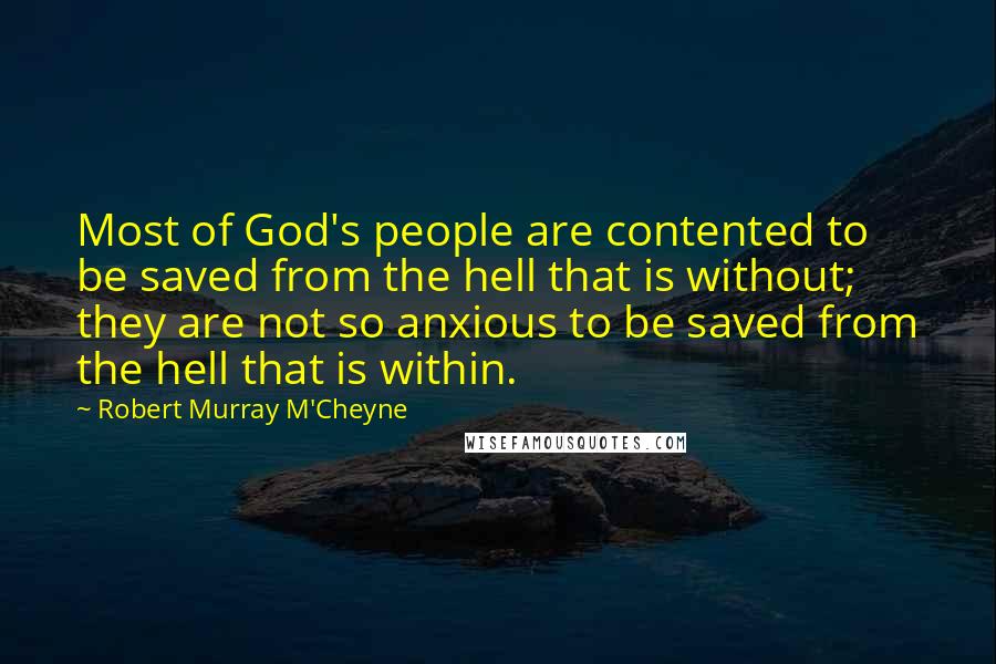 Robert Murray M'Cheyne Quotes: Most of God's people are contented to be saved from the hell that is without; they are not so anxious to be saved from the hell that is within.