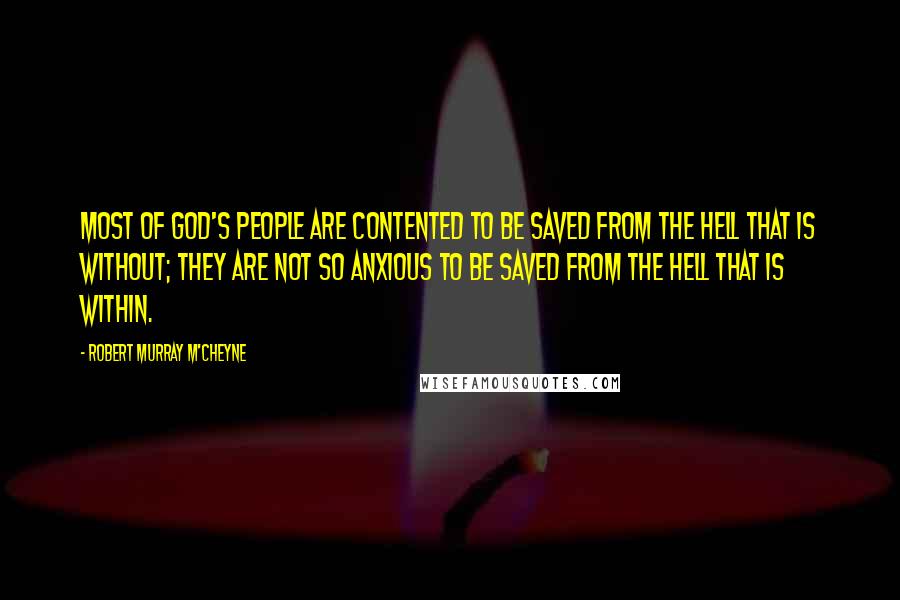 Robert Murray M'Cheyne Quotes: Most of God's people are contented to be saved from the hell that is without; they are not so anxious to be saved from the hell that is within.