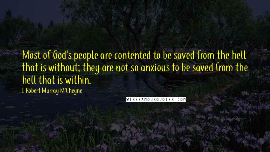 Robert Murray M'Cheyne Quotes: Most of God's people are contented to be saved from the hell that is without; they are not so anxious to be saved from the hell that is within.