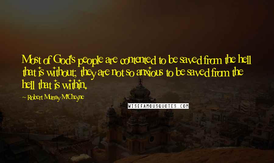 Robert Murray M'Cheyne Quotes: Most of God's people are contented to be saved from the hell that is without; they are not so anxious to be saved from the hell that is within.