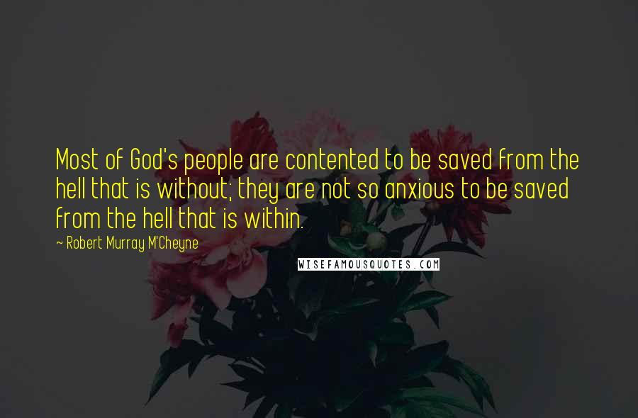 Robert Murray M'Cheyne Quotes: Most of God's people are contented to be saved from the hell that is without; they are not so anxious to be saved from the hell that is within.