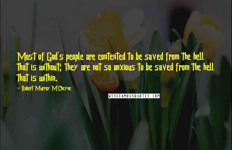 Robert Murray M'Cheyne Quotes: Most of God's people are contented to be saved from the hell that is without; they are not so anxious to be saved from the hell that is within.