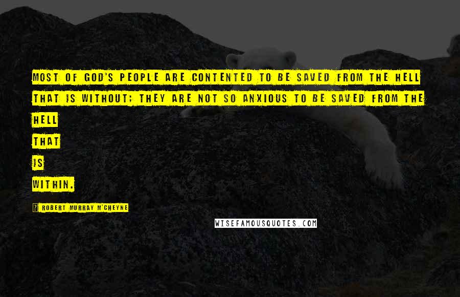 Robert Murray M'Cheyne Quotes: Most of God's people are contented to be saved from the hell that is without; they are not so anxious to be saved from the hell that is within.