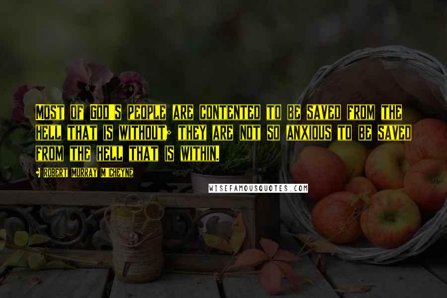 Robert Murray M'Cheyne Quotes: Most of God's people are contented to be saved from the hell that is without; they are not so anxious to be saved from the hell that is within.