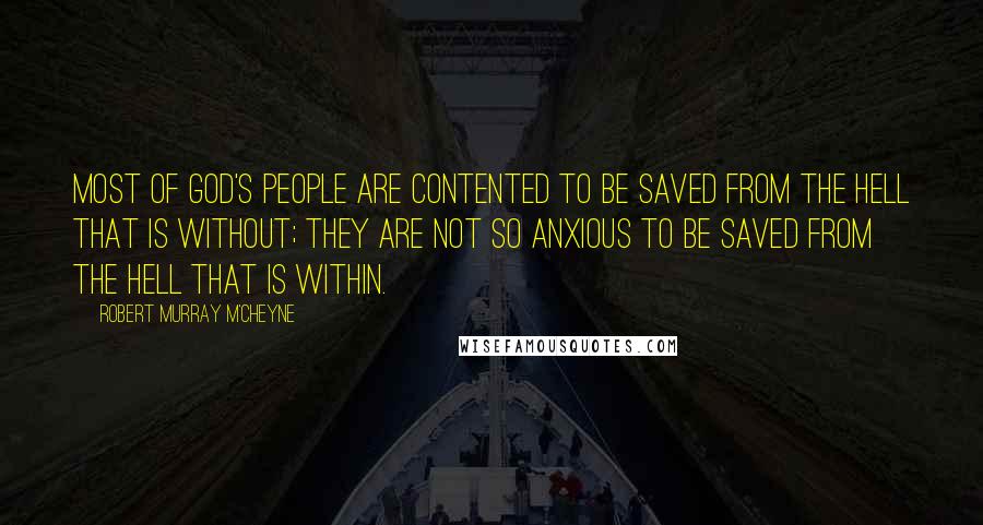 Robert Murray M'Cheyne Quotes: Most of God's people are contented to be saved from the hell that is without; they are not so anxious to be saved from the hell that is within.