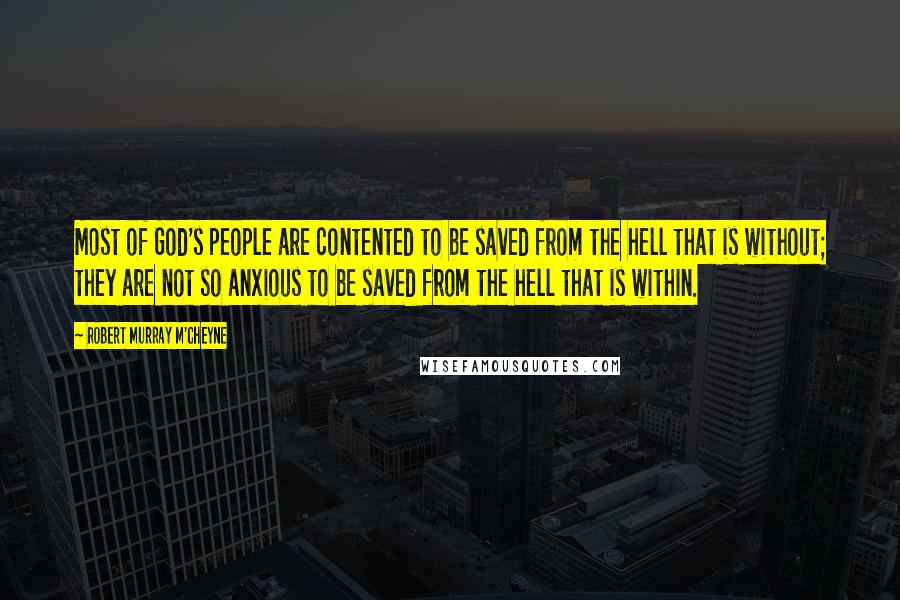 Robert Murray M'Cheyne Quotes: Most of God's people are contented to be saved from the hell that is without; they are not so anxious to be saved from the hell that is within.