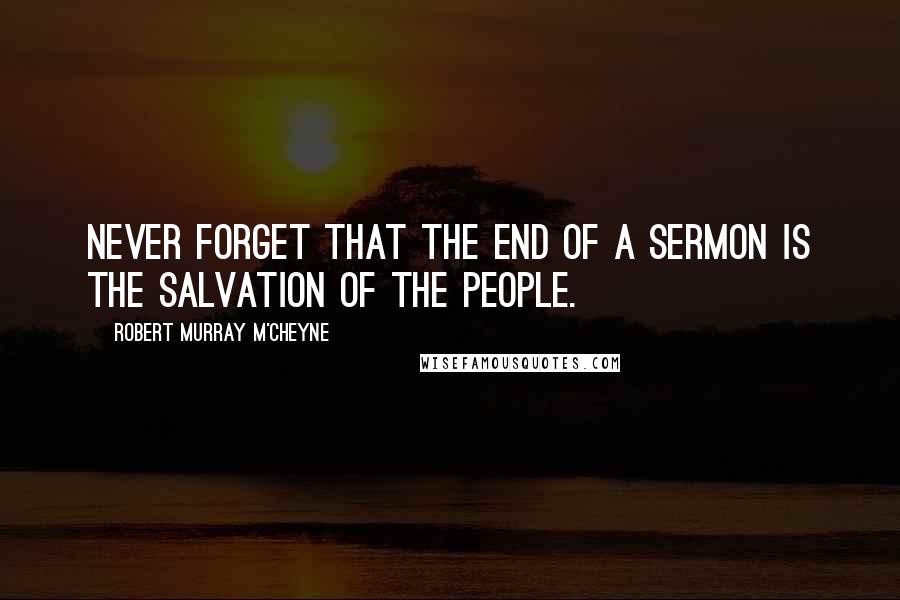Robert Murray M'Cheyne Quotes: Never forget that the end of a sermon is the salvation of the people.