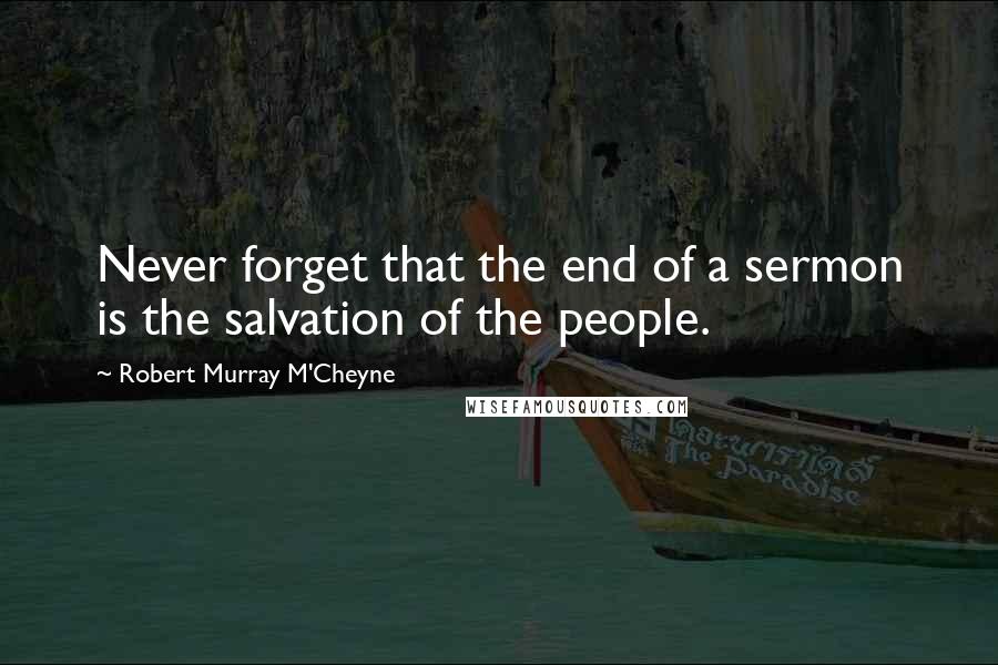 Robert Murray M'Cheyne Quotes: Never forget that the end of a sermon is the salvation of the people.