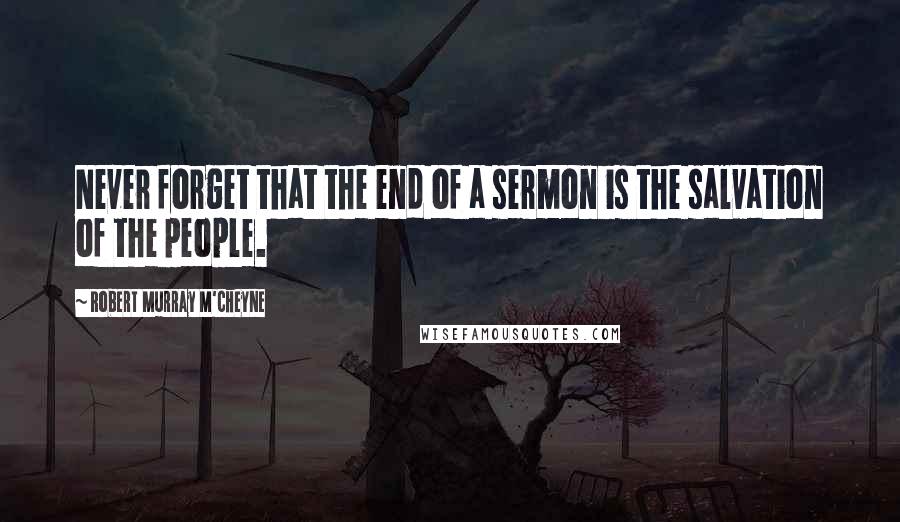 Robert Murray M'Cheyne Quotes: Never forget that the end of a sermon is the salvation of the people.