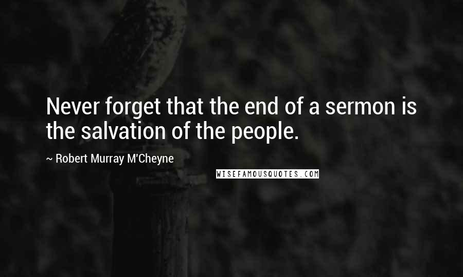 Robert Murray M'Cheyne Quotes: Never forget that the end of a sermon is the salvation of the people.