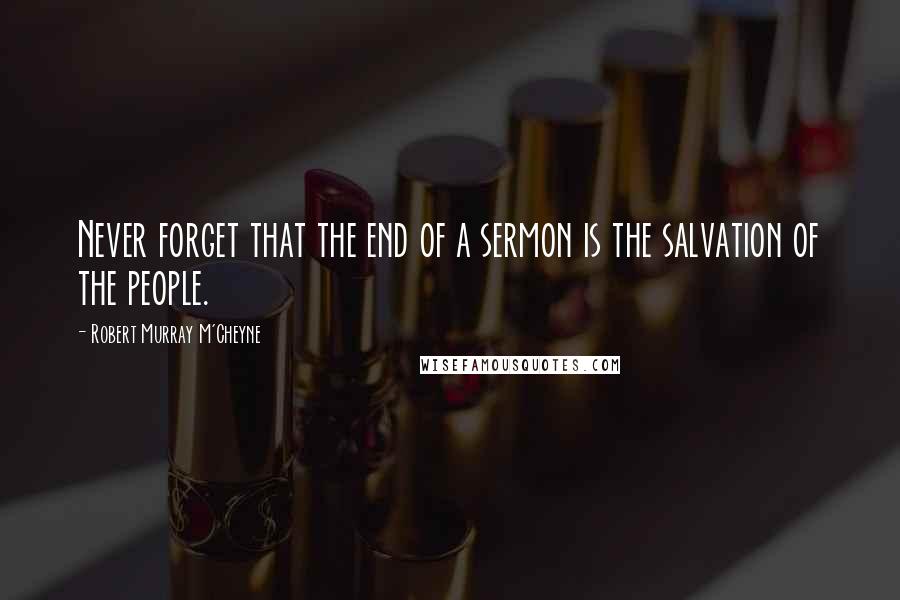 Robert Murray M'Cheyne Quotes: Never forget that the end of a sermon is the salvation of the people.