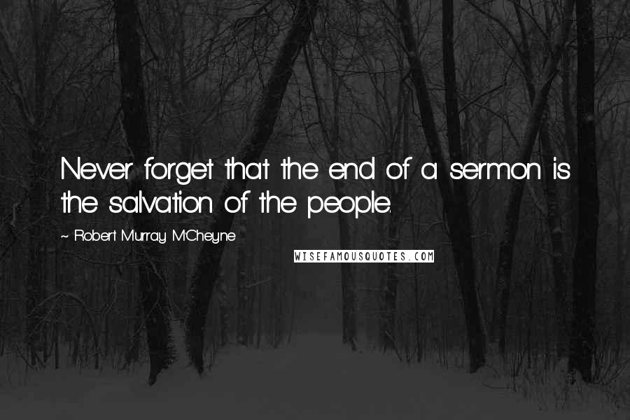 Robert Murray M'Cheyne Quotes: Never forget that the end of a sermon is the salvation of the people.