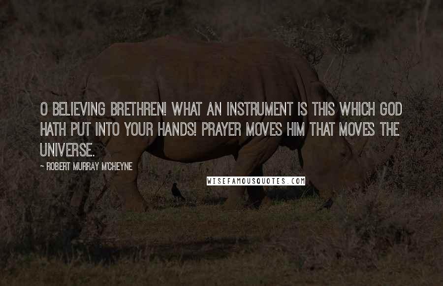 Robert Murray M'Cheyne Quotes: O believing brethren! What an instrument is this which God hath put into your hands! Prayer moves Him that moves the universe.