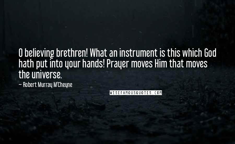 Robert Murray M'Cheyne Quotes: O believing brethren! What an instrument is this which God hath put into your hands! Prayer moves Him that moves the universe.