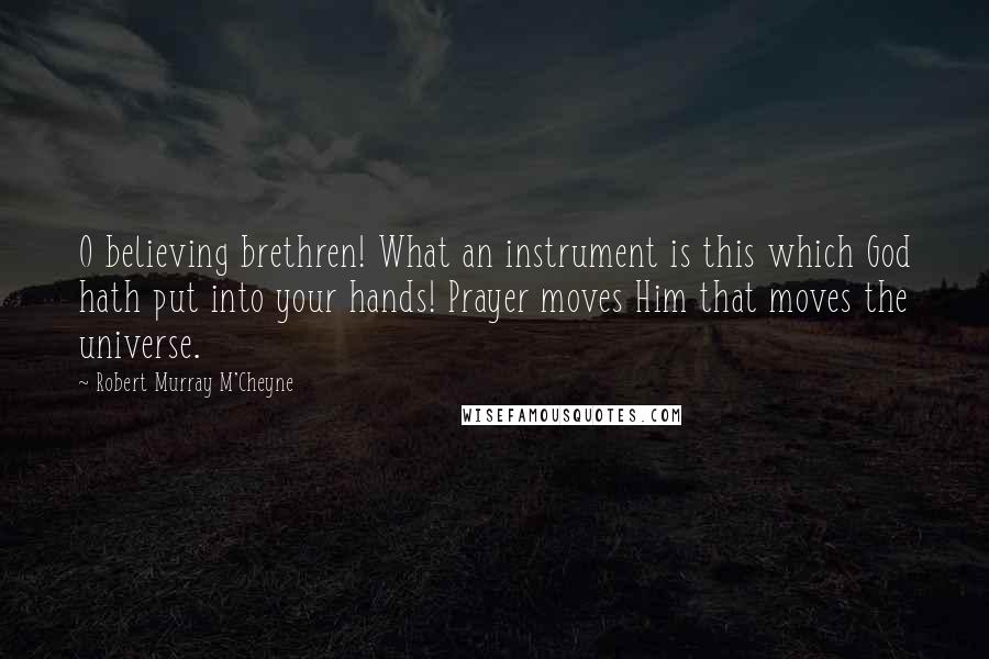 Robert Murray M'Cheyne Quotes: O believing brethren! What an instrument is this which God hath put into your hands! Prayer moves Him that moves the universe.