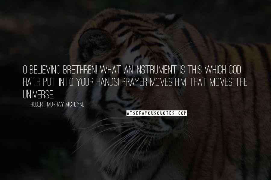 Robert Murray M'Cheyne Quotes: O believing brethren! What an instrument is this which God hath put into your hands! Prayer moves Him that moves the universe.