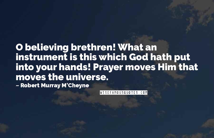 Robert Murray M'Cheyne Quotes: O believing brethren! What an instrument is this which God hath put into your hands! Prayer moves Him that moves the universe.