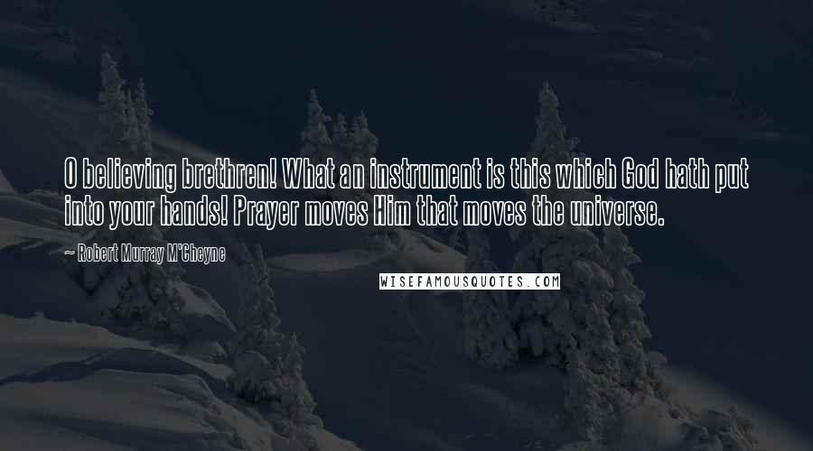 Robert Murray M'Cheyne Quotes: O believing brethren! What an instrument is this which God hath put into your hands! Prayer moves Him that moves the universe.