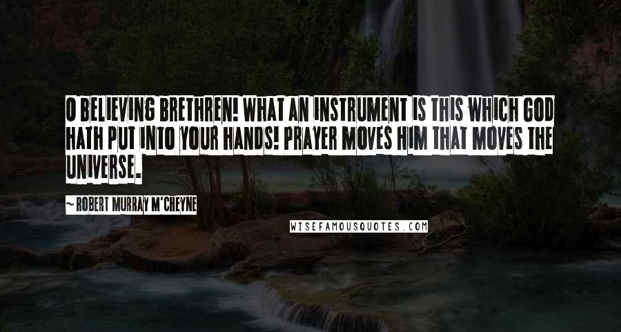 Robert Murray M'Cheyne Quotes: O believing brethren! What an instrument is this which God hath put into your hands! Prayer moves Him that moves the universe.