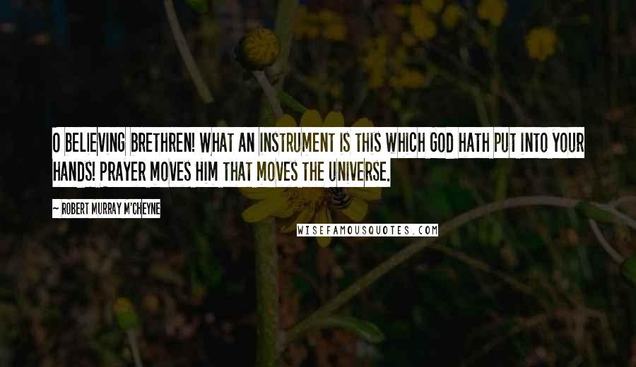 Robert Murray M'Cheyne Quotes: O believing brethren! What an instrument is this which God hath put into your hands! Prayer moves Him that moves the universe.