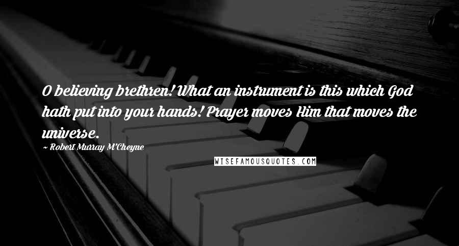 Robert Murray M'Cheyne Quotes: O believing brethren! What an instrument is this which God hath put into your hands! Prayer moves Him that moves the universe.