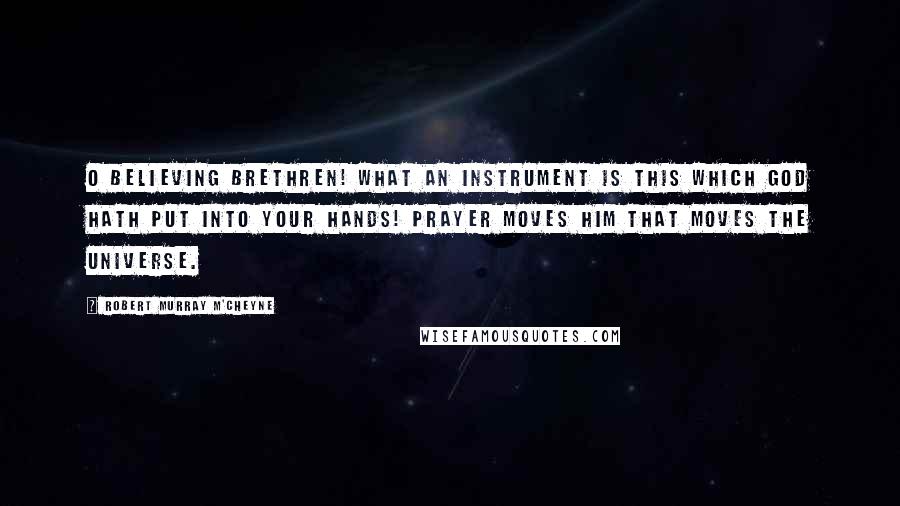 Robert Murray M'Cheyne Quotes: O believing brethren! What an instrument is this which God hath put into your hands! Prayer moves Him that moves the universe.