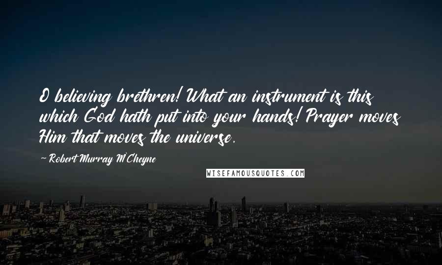 Robert Murray M'Cheyne Quotes: O believing brethren! What an instrument is this which God hath put into your hands! Prayer moves Him that moves the universe.